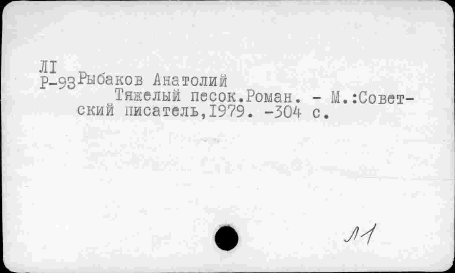 ﻿Л1 П К
р_эзРыоаков Анатолий
Тяжелый песок.Роман. - М.Советский писатель,1979. -304 с.
^7